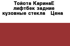 Тойота КаринаЕ лифтбек задние кузовные стекла › Цена ­ 1 300 - Все города Авто » Продажа запчастей   . Адыгея респ.,Адыгейск г.